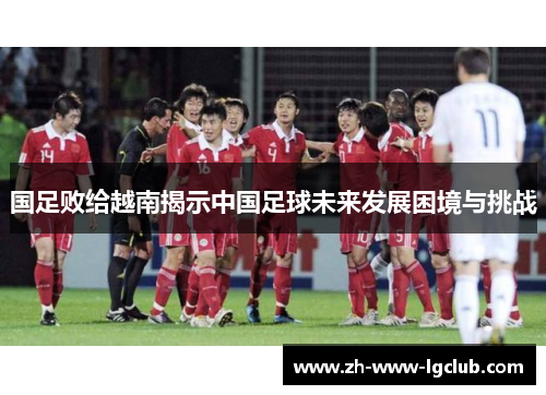 国足败给越南揭示中国足球未来发展困境与挑战