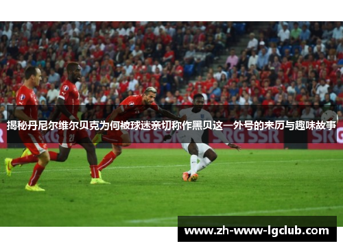 揭秘丹尼尔维尔贝克为何被球迷亲切称作黑贝这一外号的来历与趣味故事 揭秘丹尼尔维尔贝克为何被球迷亲切称作黑贝这一外号的来历与趣味故事