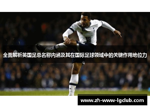 全面解析英国足总名称内涵及其在国际足球领域中的关键作用地位力