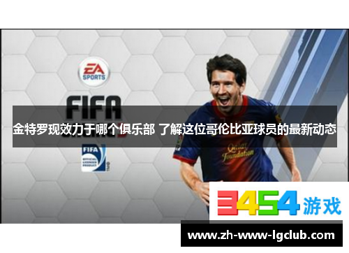 金特罗现效力于哪个俱乐部 了解这位哥伦比亚球员的最新动态 金特罗现效力于哪个俱乐部 了解这位哥伦比亚球员的最新动态