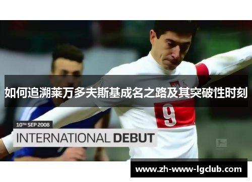 如何追溯莱万多夫斯基成名之路及其突破性时刻