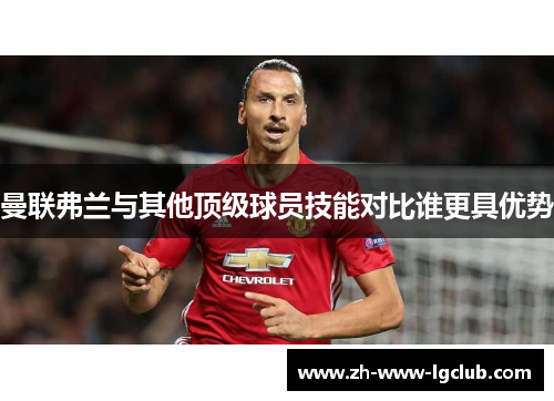 曼联弗兰与其他顶级球员技能对比谁更具优势