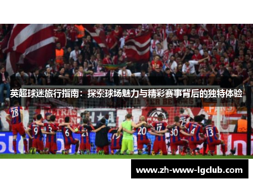 英超球迷旅行指南：探索球场魅力与精彩赛事背后的独特体验