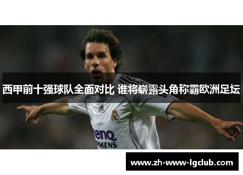 西甲前十强球队全面对比 谁将崭露头角称霸欧洲足坛