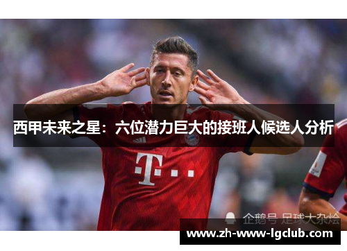 西甲未来之星：六位潜力巨大的接班人候选人分析