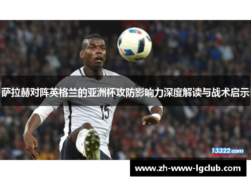 萨拉赫对阵英格兰的亚洲杯攻防影响力深度解读与战术启示